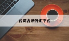 台湾合法外汇平台(台湾合法外汇平台是什么)